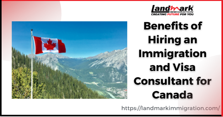 Benefits of Hiring an Immigration and Visa Consultant for Canada