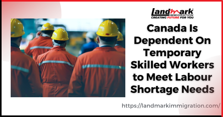 Canada Is Dependent On Temporary Skilled Workers to Meet Labour Shortage Needs